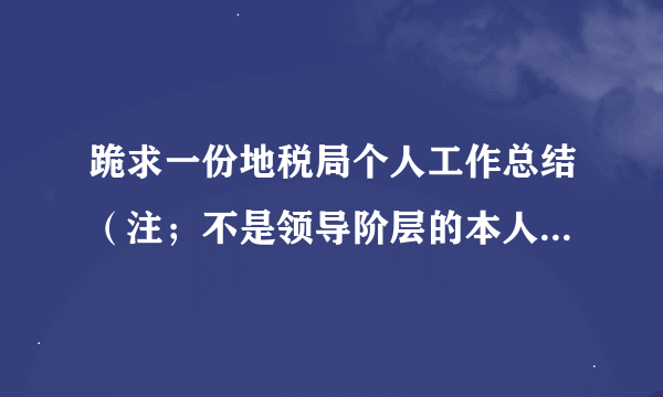 跪求一份地税局个人工作总结（注；不是领导阶层的本人小职员一个）好的给加分啊