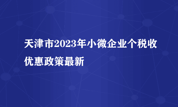 天津市2023年小微企业个税收优惠政策最新