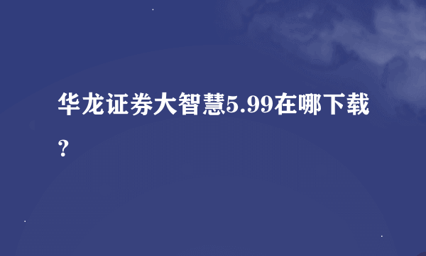 华龙证券大智慧5.99在哪下载？