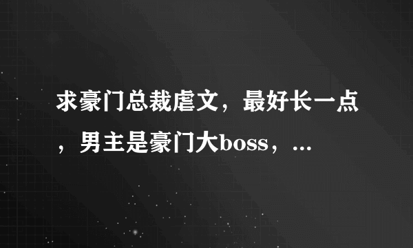 求豪门总裁虐文，最好长一点，男主是豪门大boss，买下了女主（不一定要买，就是女主和男主住在一起，