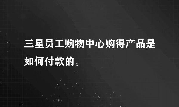 三星员工购物中心购得产品是如何付款的。