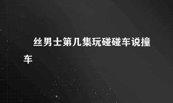 屌丝男士第几集玩碰碰车说撞车