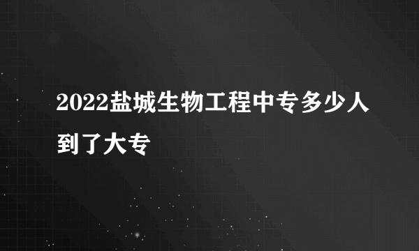 2022盐城生物工程中专多少人到了大专