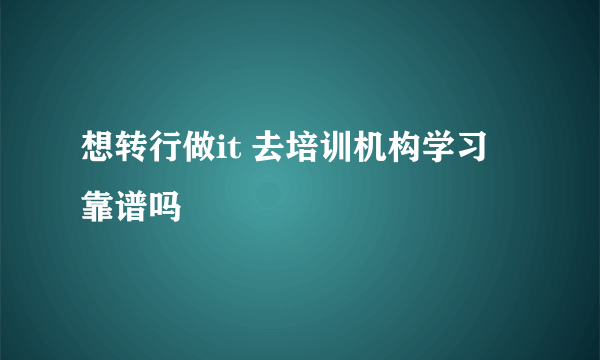 想转行做it 去培训机构学习 靠谱吗