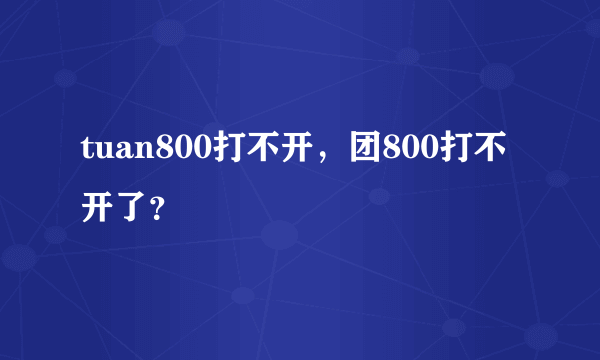 tuan800打不开，团800打不开了？