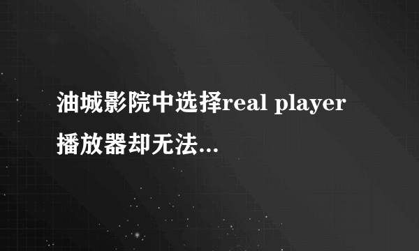 油城影院中选择real player 播放器却无法用播放？请问是什么原因？