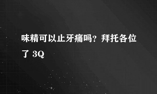 味精可以止牙痛吗？拜托各位了 3Q