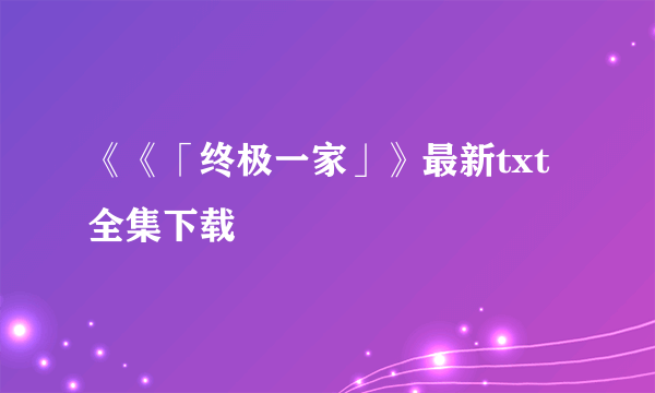 《《「终极一家」》最新txt全集下载