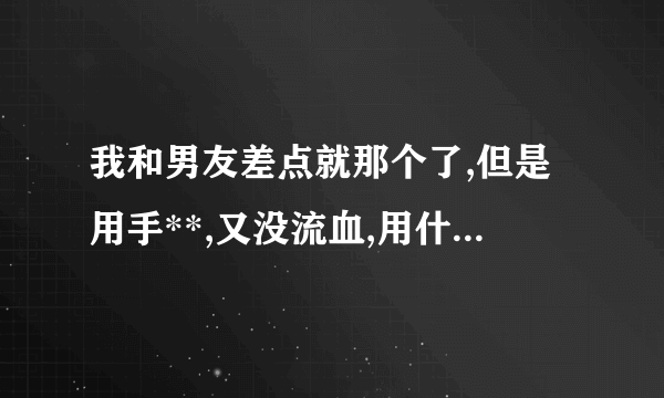 我和男友差点就那个了,但是用手**,又没流血,用什么测知道是还处女?