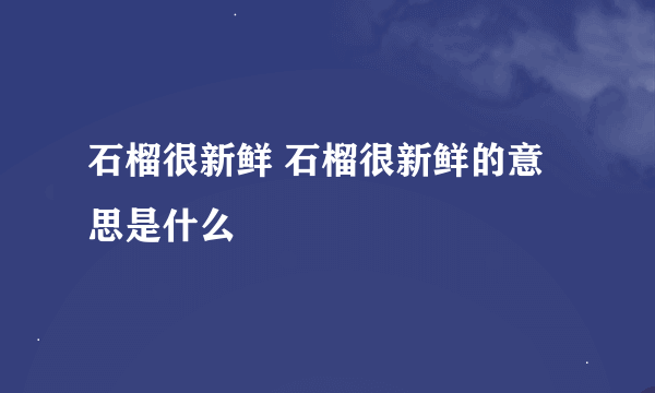 石榴很新鲜 石榴很新鲜的意思是什么