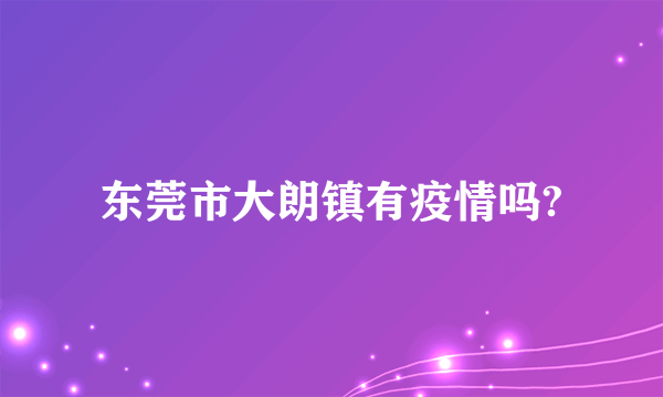 东莞市大朗镇有疫情吗?