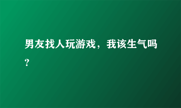 男友找人玩游戏，我该生气吗？