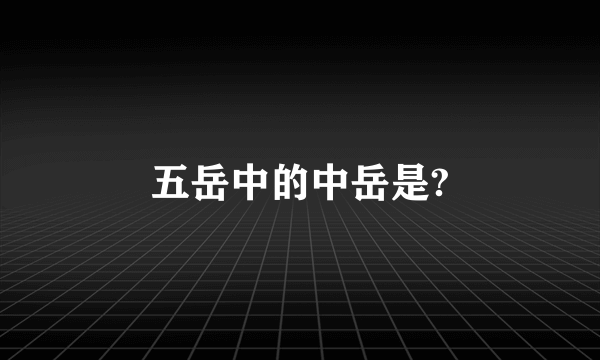 五岳中的中岳是?