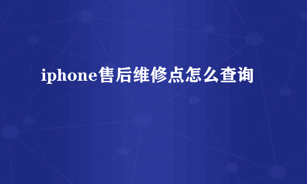 iphone售后维修点怎么查询