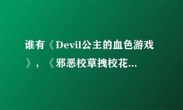 谁有《Devil公主的血色游戏》，《邪恶校草拽校花》，《拽公主的初恋》，《冷美人VS两大校草》的全集txt？