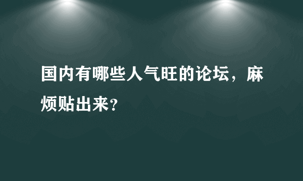 国内有哪些人气旺的论坛，麻烦贴出来？