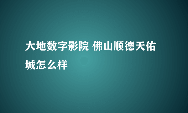 大地数字影院 佛山顺德天佑城怎么样