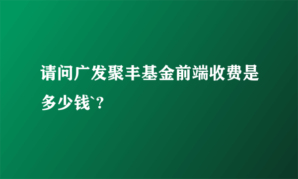 请问广发聚丰基金前端收费是多少钱`?