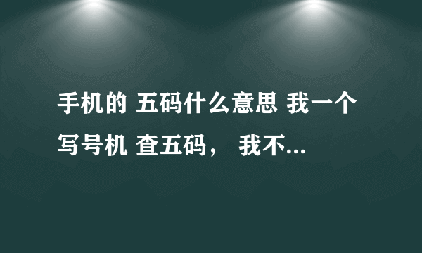 手机的 五码什么意思 我一个写号机 查五码， 我不懂。。。。 越简单 越好 说明五码如何查 意思！！！！！！