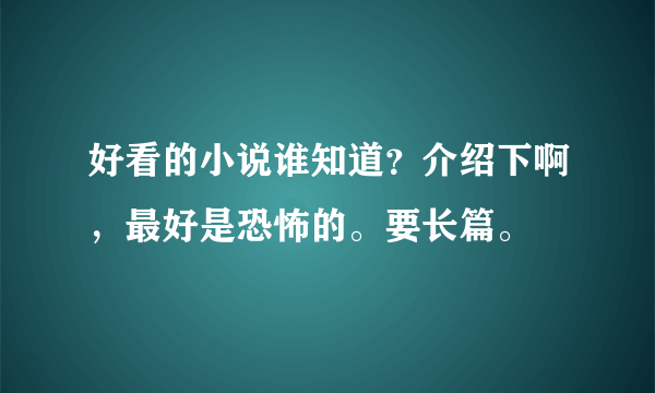 好看的小说谁知道？介绍下啊，最好是恐怖的。要长篇。