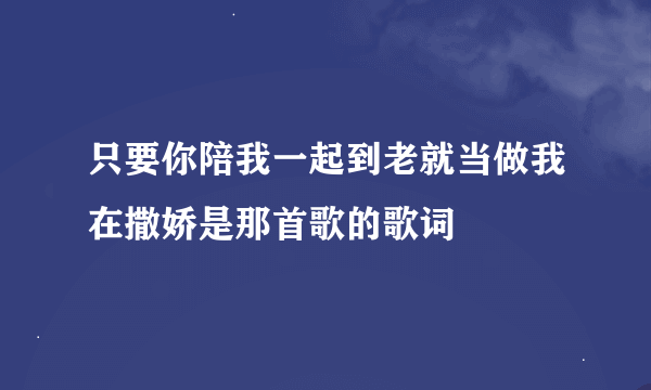 只要你陪我一起到老就当做我在撒娇是那首歌的歌词