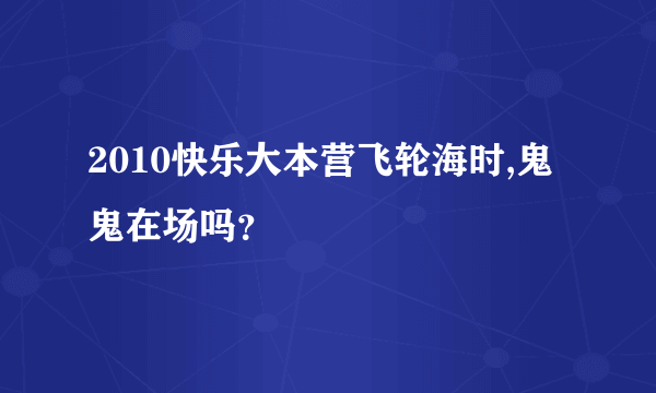 2010快乐大本营飞轮海时,鬼鬼在场吗？