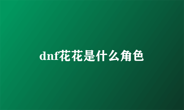 dnf花花是什么角色