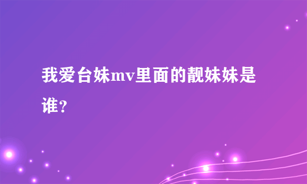 我爱台妹mv里面的靓妹妹是谁？