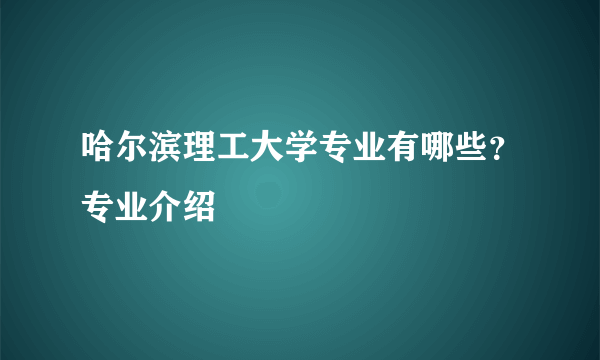 哈尔滨理工大学专业有哪些？专业介绍