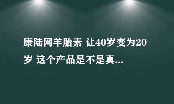 康陆网羊胎素 让40岁变为20岁 这个产品是不是真的这么好用啊