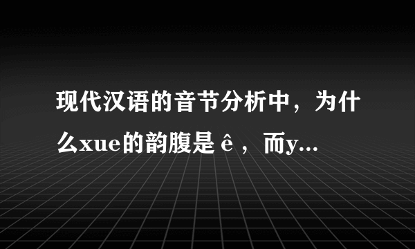 现代汉语的音节分析中，为什么xue的韵腹是ê，而yue的韵腹是e呢？怎么区