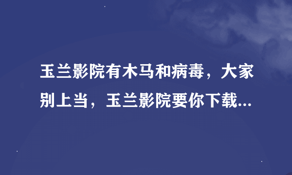 玉兰影院有木马和病毒，大家别上当，玉兰影院要你下载那个播放器就是木马，别下载？投诉这个网站?