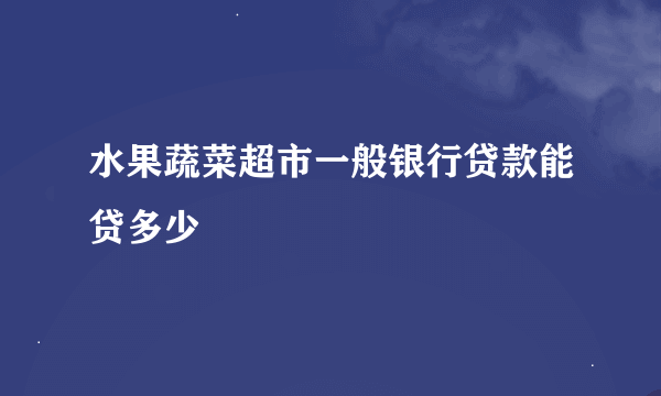 水果蔬菜超市一般银行贷款能贷多少