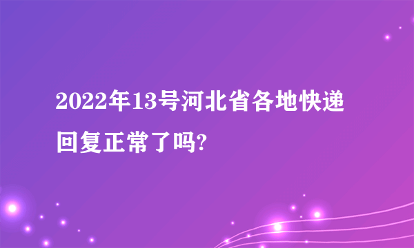 2022年13号河北省各地快递回复正常了吗?