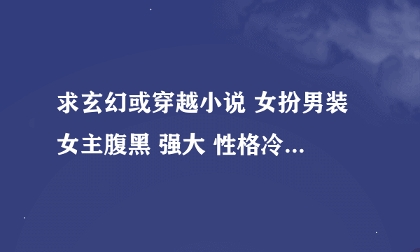 求玄幻或穿越小说 女扮男装 女主腹黑 强大 性格冷酷 冷漠 懒散 ？？？