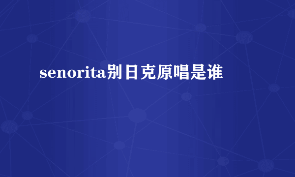 senorita别日克原唱是谁