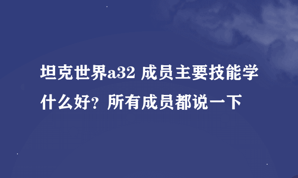 坦克世界a32 成员主要技能学什么好？所有成员都说一下