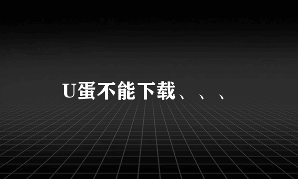 U蛋不能下载、、、