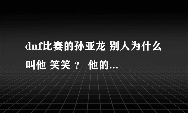 dnf比赛的孙亚龙 别人为什么叫他 笑笑 ？ 他的游戏名字叫什么？在什么区？