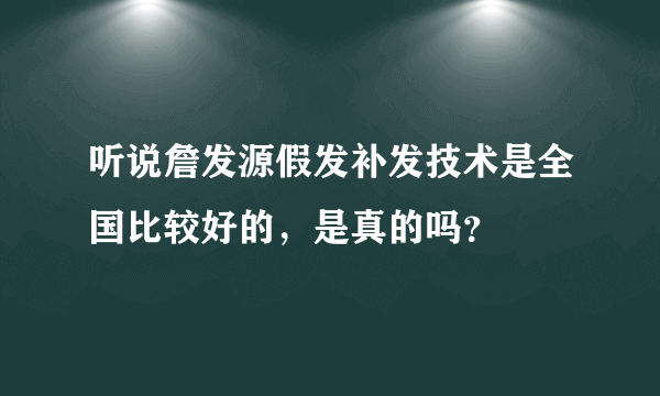 听说詹发源假发补发技术是全国比较好的，是真的吗？