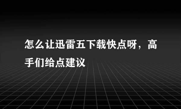 怎么让迅雷五下载快点呀，高手们给点建议