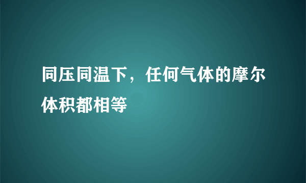 同压同温下，任何气体的摩尔体积都相等