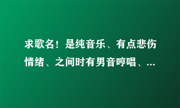 求歌名！是纯音乐、有点悲伤情绪、之间时有男音哼唱、好像是：啊呐啦呐塞哟…………没听清楚