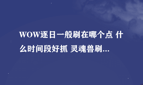 WOW逐日一般刷在哪个点 什么时间段好抓 灵魂兽刷新时间都是多久，