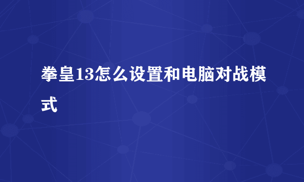 拳皇13怎么设置和电脑对战模式