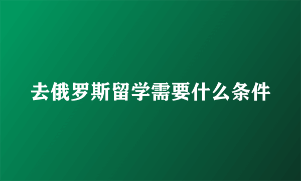 去俄罗斯留学需要什么条件