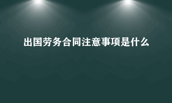 出国劳务合同注意事项是什么