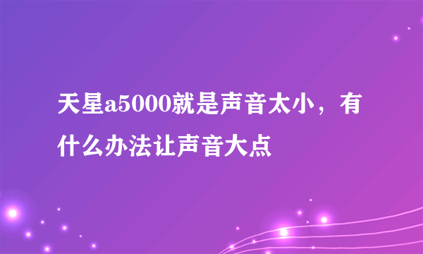 天星a5000就是声音太小，有什么办法让声音大点