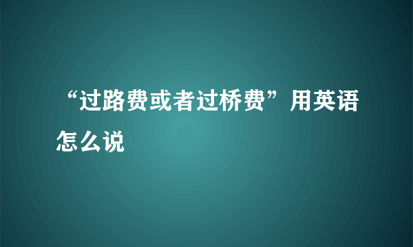 “过路费或者过桥费”用英语怎么说