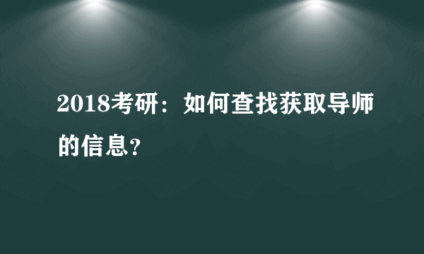 2018考研：如何查找获取导师的信息？